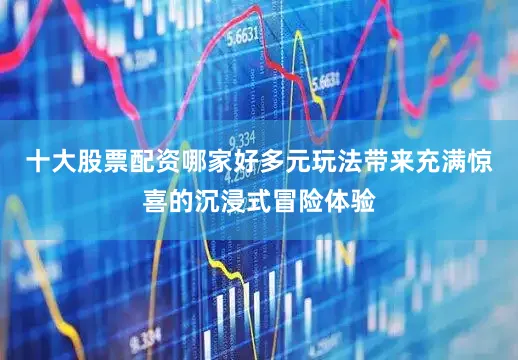 十大股票配资哪家好多元玩法带来充满惊喜的沉浸式冒险体验