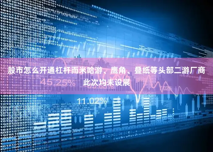 股市怎么开通杠杆而米哈游、鹰角、叠纸等头部二游厂商此次均未设展