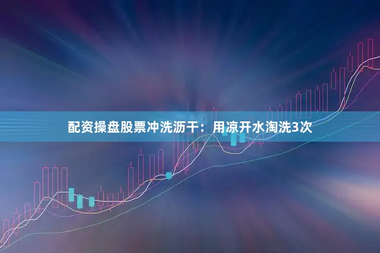 配资操盘股票冲洗沥干：用凉开水淘洗3次