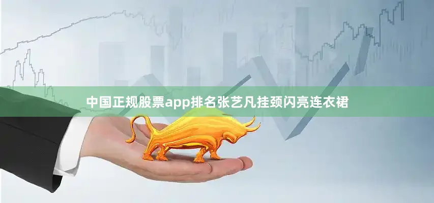 中国正规股票app排名张艺凡挂颈闪亮连衣裙