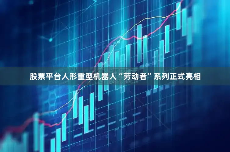 股票平台人形重型机器人“劳动者”系列正式亮相