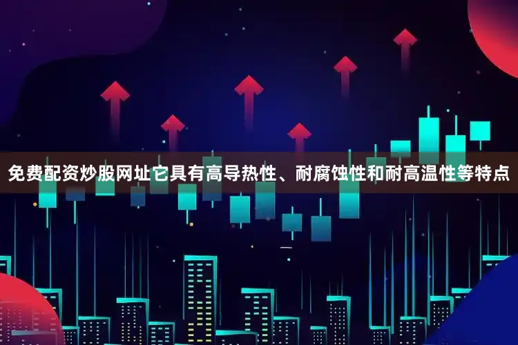 免费配资炒股网址它具有高导热性、耐腐蚀性和耐高温性等特点
