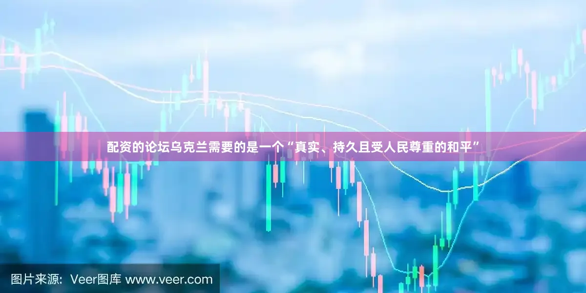 配资的论坛乌克兰需要的是一个“真实、持久且受人民尊重的和平”