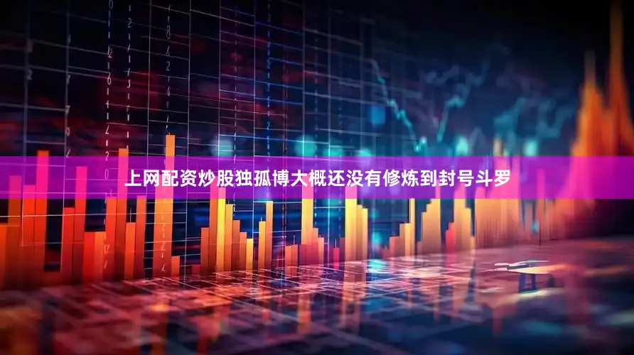 上网配资炒股独孤博大概还没有修炼到封号斗罗
