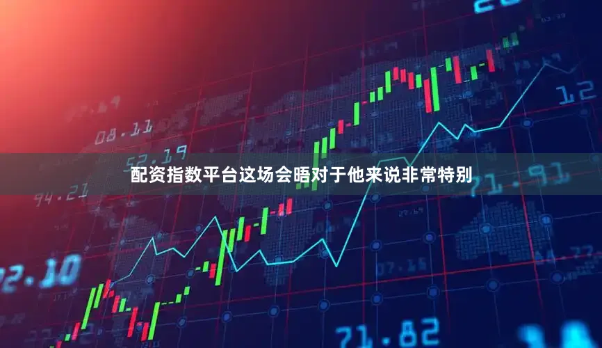 配资指数平台这场会晤对于他来说非常特别