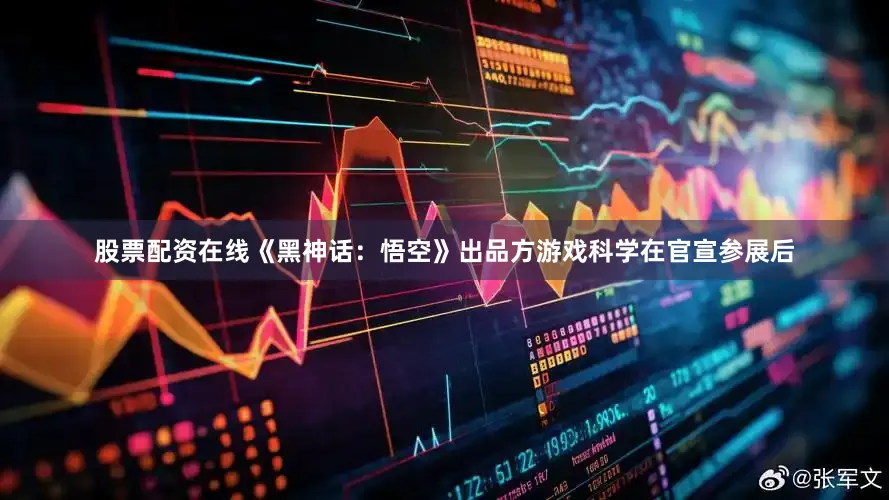 股票配资在线《黑神话：悟空》出品方游戏科学在官宣参展后