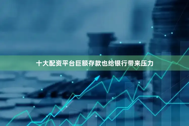 十大配资平台巨额存款也给银行带来压力