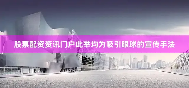 股票配资资讯门户此举均为吸引眼球的宣传手法