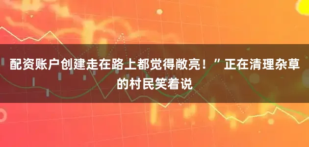 配资账户创建走在路上都觉得敞亮！”正在清理杂草的村民笑着说