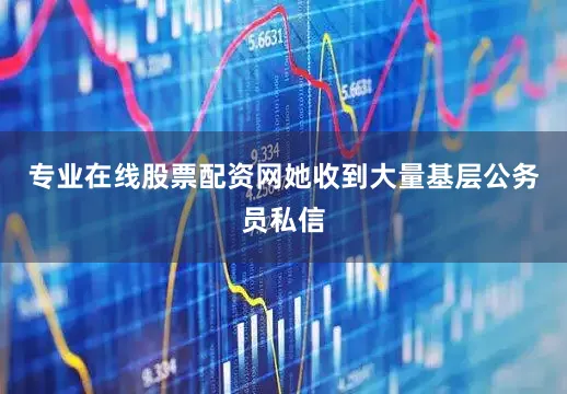 专业在线股票配资网她收到大量基层公务员私信