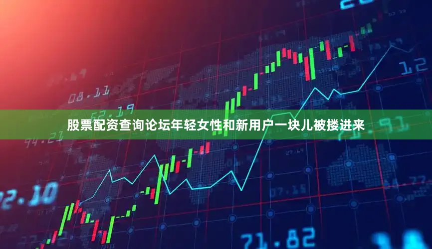 股票配资查询论坛年轻女性和新用户一块儿被搂进来