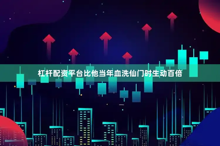 杠杆配资平台比他当年血洗仙门时生动百倍