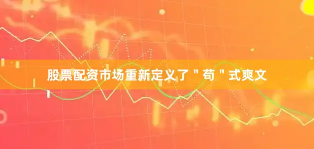股票配资市场重新定义了＂苟＂式爽文