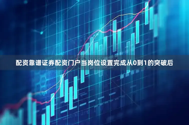 配资靠谱证券配资门户当岗位设置完成从0到1的突破后