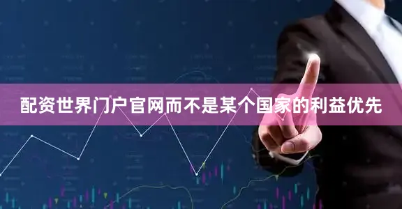 配资世界门户官网而不是某个国家的利益优先