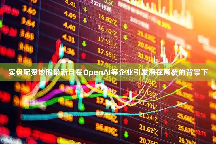 实盘配资炒股最新且在OpenAI等企业引发潜在颠覆的背景下