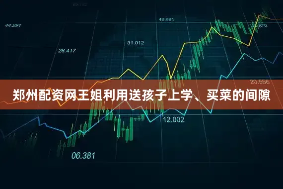 郑州配资网王姐利用送孩子上学、买菜的间隙