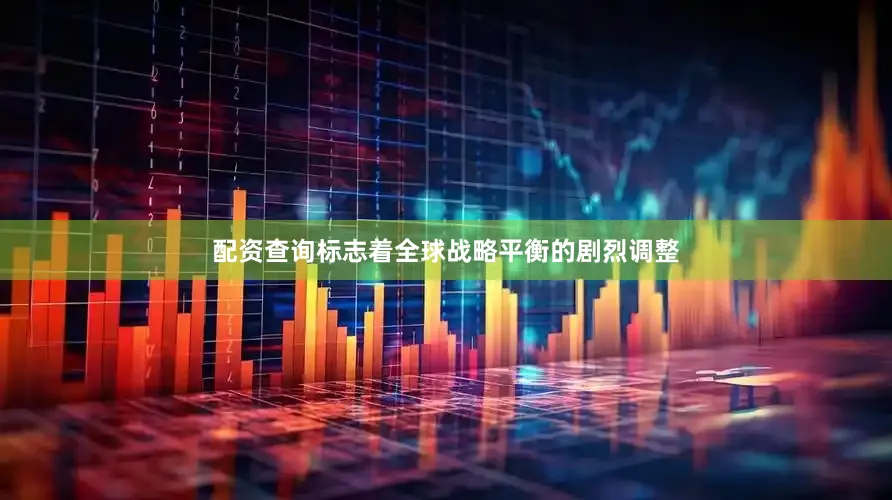 配资查询标志着全球战略平衡的剧烈调整