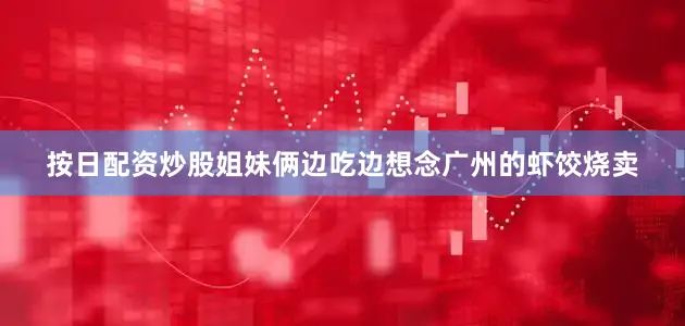 按日配资炒股姐妹俩边吃边想念广州的虾饺烧卖
