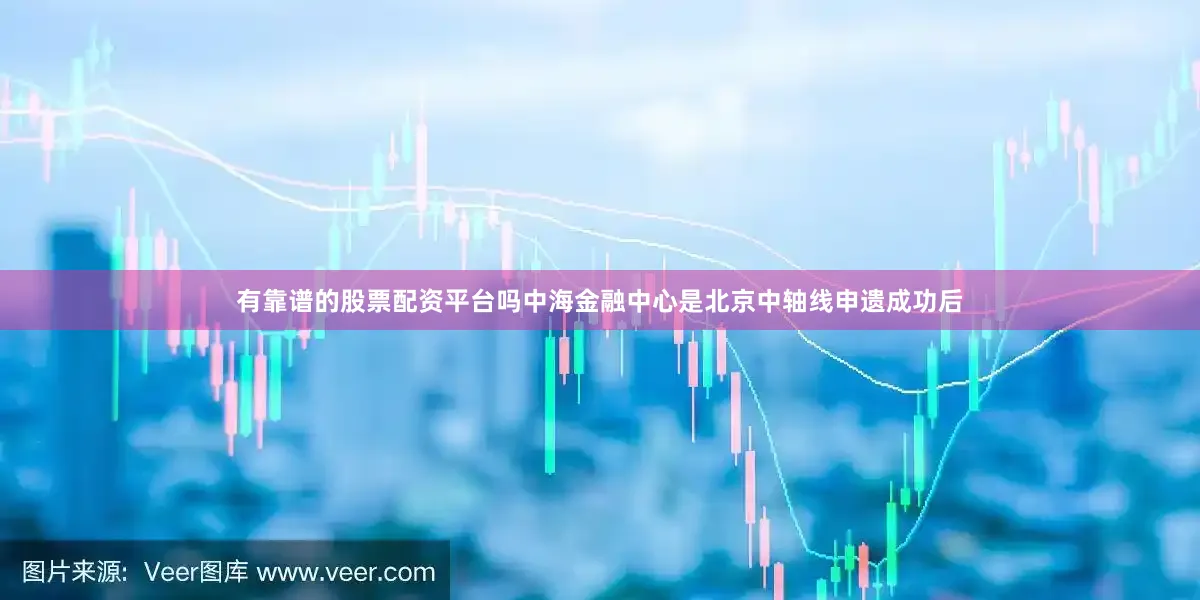 有靠谱的股票配资平台吗中海金融中心是北京中轴线申遗成功后