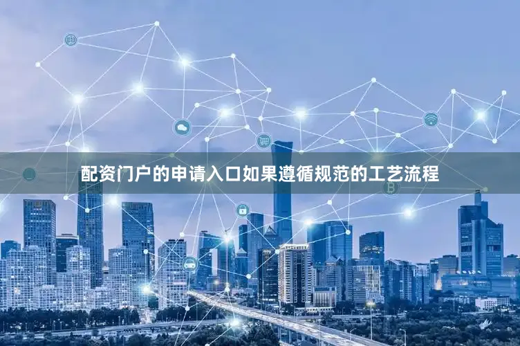 配资门户的申请入口如果遵循规范的工艺流程