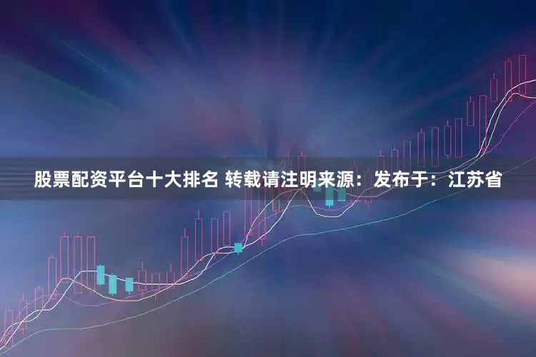 股票配资平台十大排名 转载请注明来源：发布于：江苏省