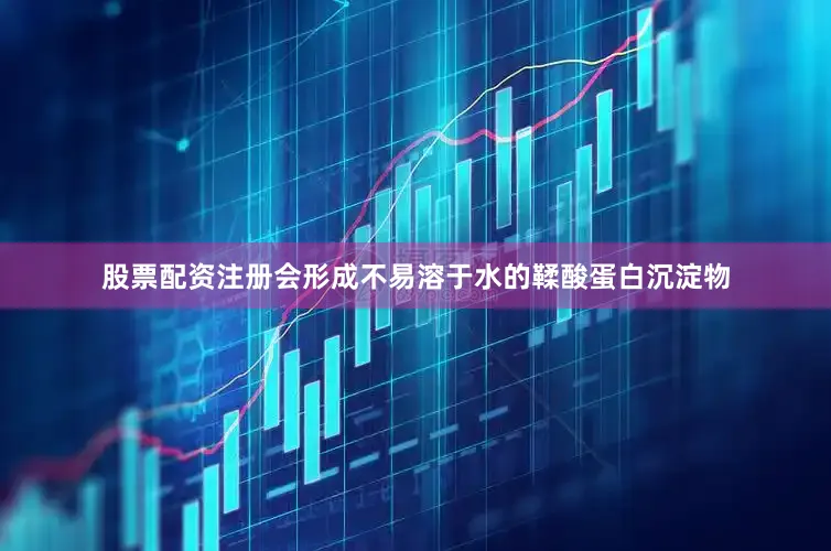 股票配资注册会形成不易溶于水的鞣酸蛋白沉淀物