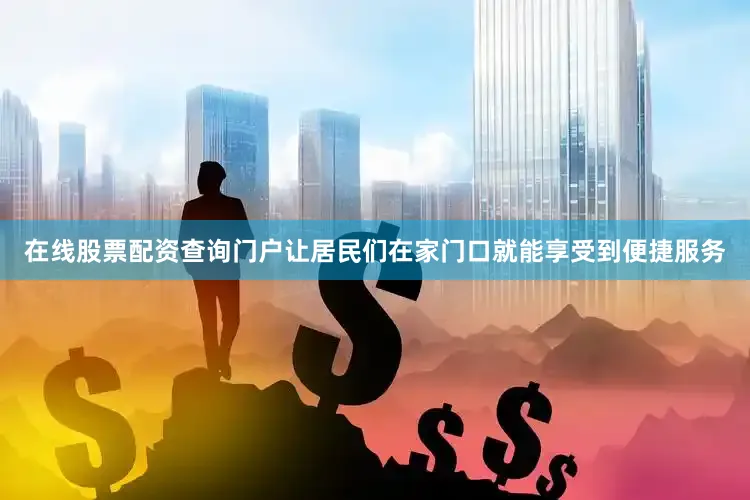 在线股票配资查询门户让居民们在家门口就能享受到便捷服务