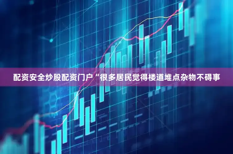 配资安全炒股配资门户“很多居民觉得楼道堆点杂物不碍事