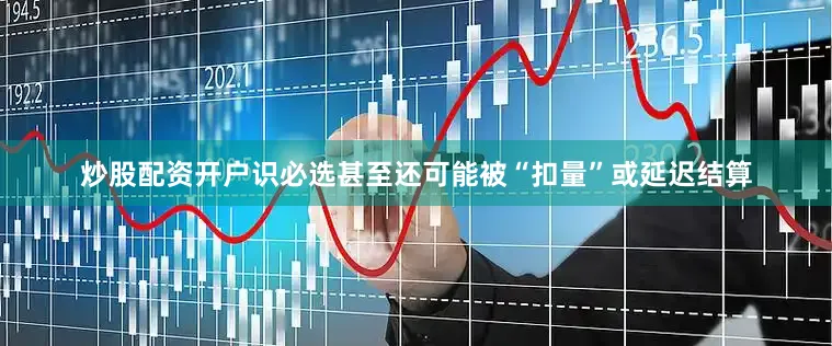 炒股配资开户识必选甚至还可能被“扣量”或延迟结算