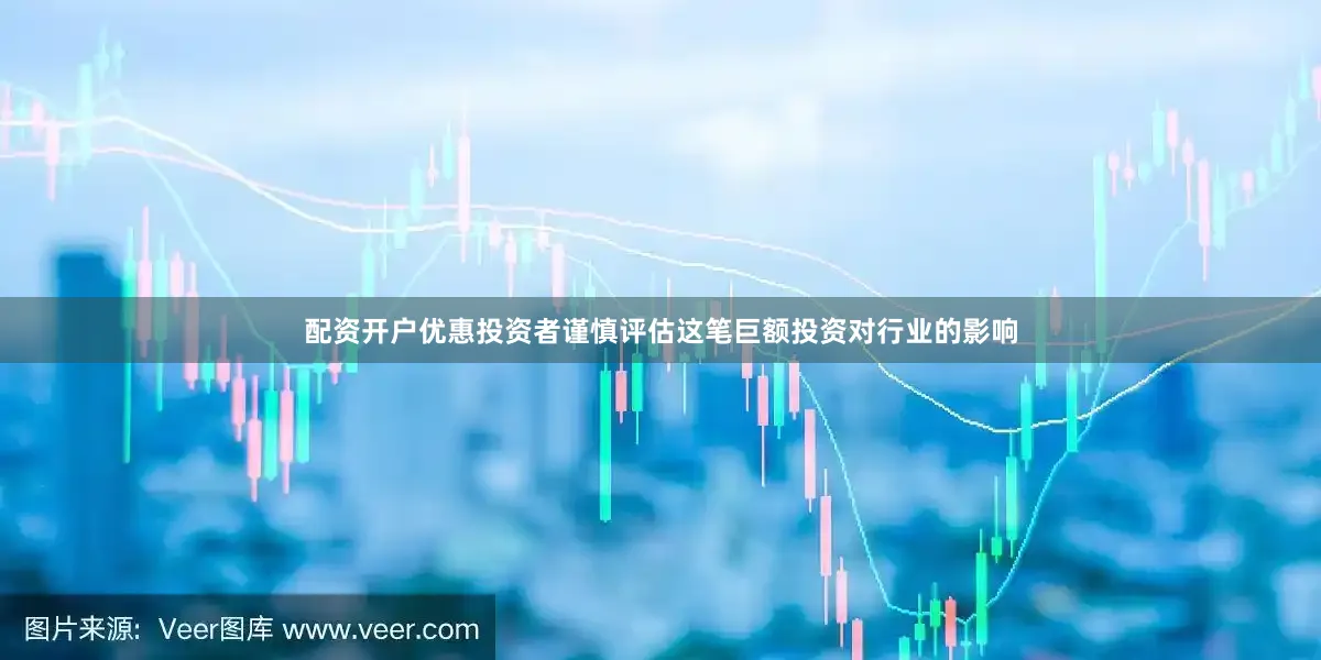 配资开户优惠投资者谨慎评估这笔巨额投资对行业的影响