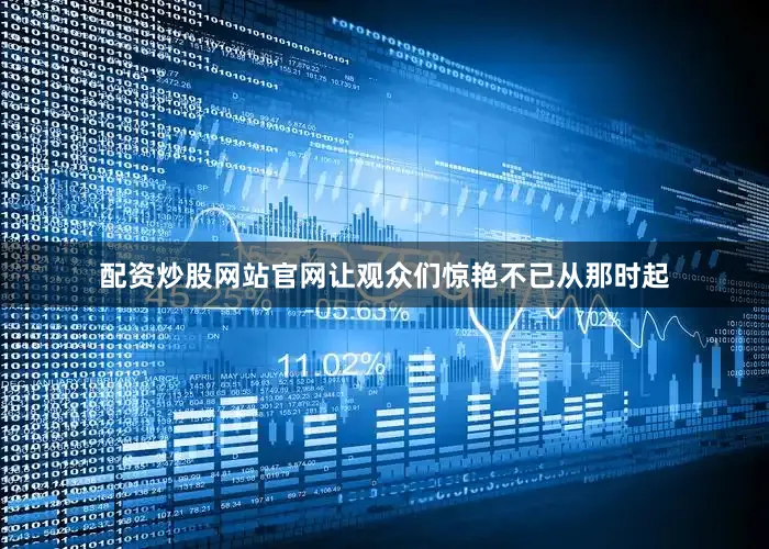 配资炒股网站官网让观众们惊艳不已从那时起