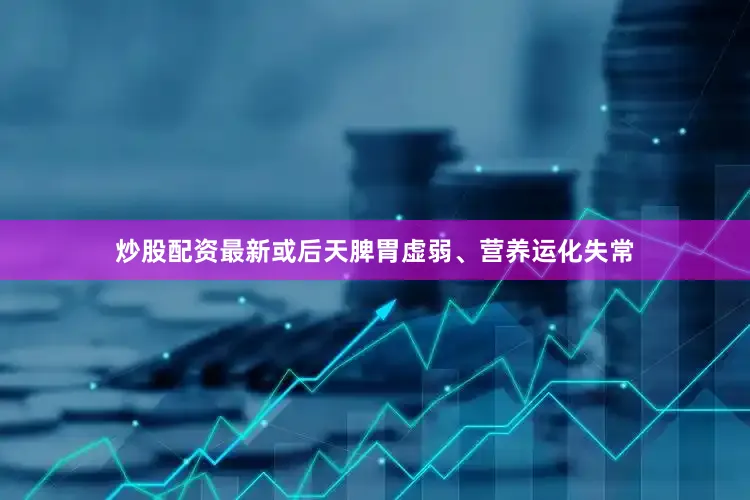 炒股配资最新或后天脾胃虚弱、营养运化失常
