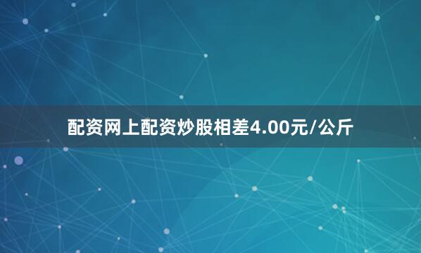 配资网上配资炒股相差4.00元/公斤