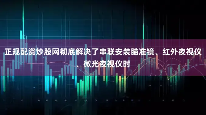 正规配资炒股网彻底解决了串联安装瞄准镜、红外夜视仪、微光夜视仪时