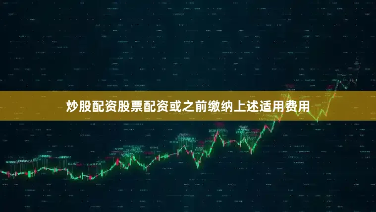 炒股配资股票配资或之前缴纳上述适用费用