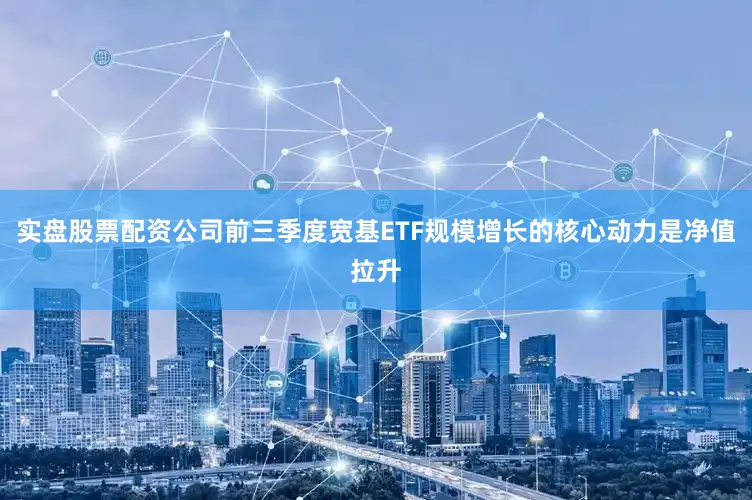 实盘股票配资公司前三季度宽基ETF规模增长的核心动力是净值拉升